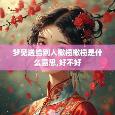 梦见送给别人橄榄橄榄是什么意思,好不好