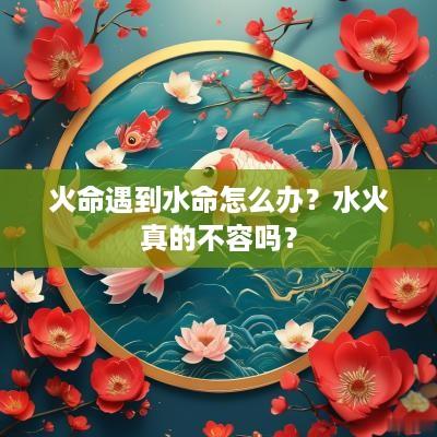 火命遇到水命怎么办？水火真的不容吗？