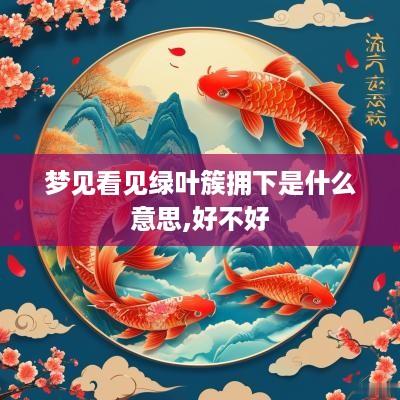 梦见看见绿叶簇拥下是什么意思,好不好