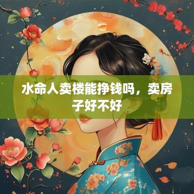 水命人卖楼能挣钱吗，卖房子好不好