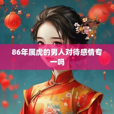 86年属虎的男人对待感情专一吗