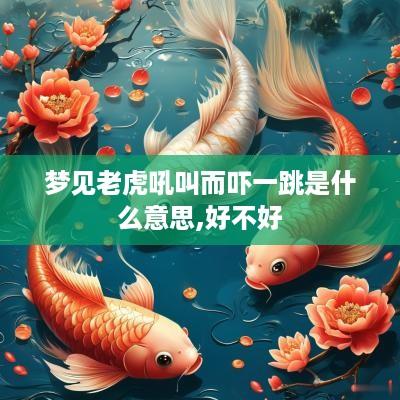 梦见老虎吼叫而吓一跳是什么意思,好不好