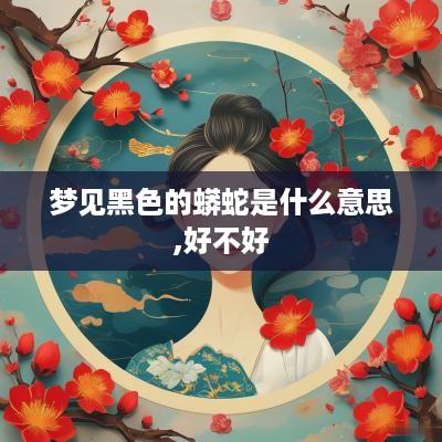 梦见黑色的蟒蛇是什么意思,好不好