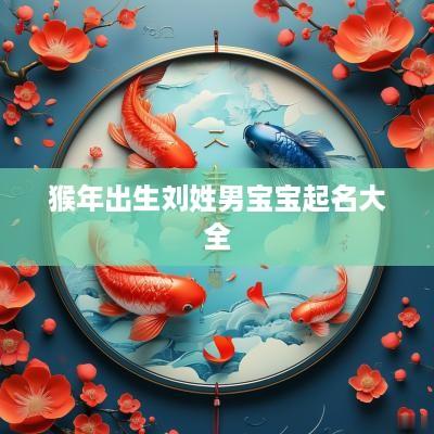 猴年出生刘姓男宝宝起名大全