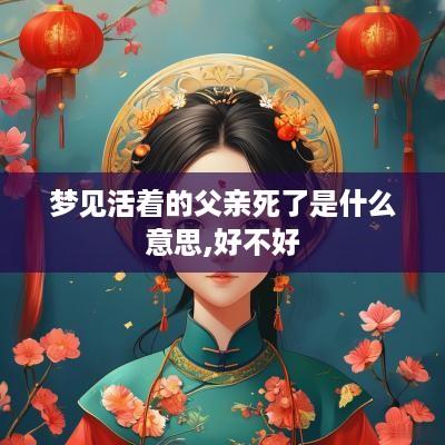 梦见活着的父亲死了是什么意思,好不好