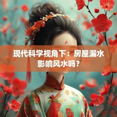 现代科学视角下：房屋漏水影响风水吗？