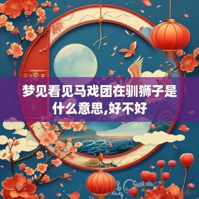 梦见看见马戏团在驯狮子是什么意思,好不好