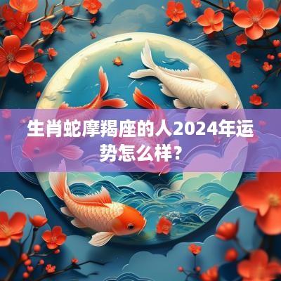 生肖蛇摩羯座的人2025年运势怎么样？