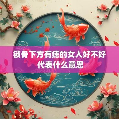 锁骨下方有痣的女人好不好 代表什么意思