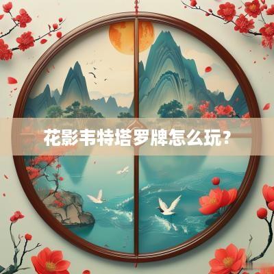 花影韦特塔罗牌怎么玩？