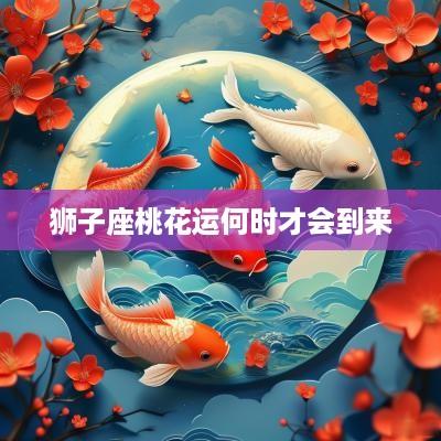 狮子座桃花运何时才会到来