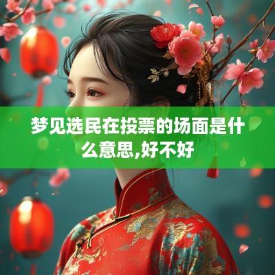 梦见选民在投票的场面是什么意思,好不好
