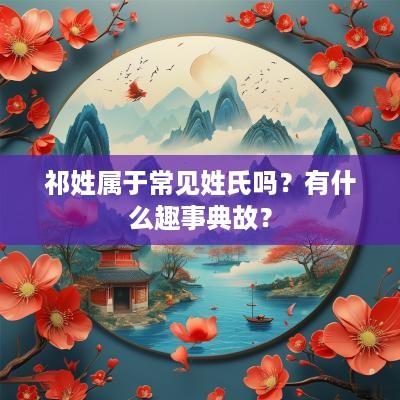 祁姓属于常见姓氏吗？有什么趣事典故？