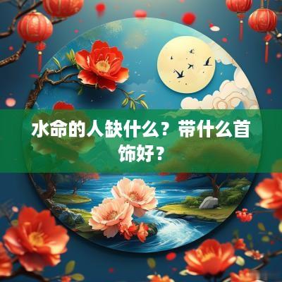 水命的人缺什么？带什么首饰好？