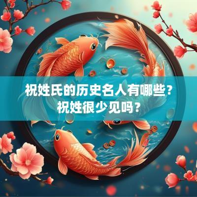 祝姓氏的历史名人有哪些？祝姓很少见吗？