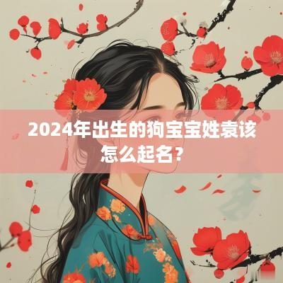 2025年出生的狗宝宝姓袁该怎么起名？
