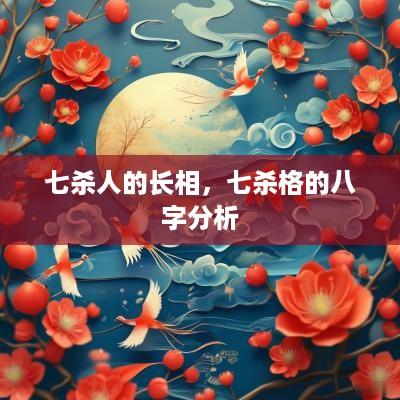 七杀人的长相，七杀格的八字分析