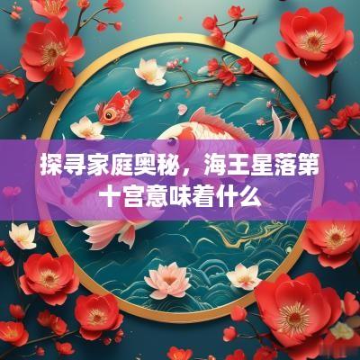 探寻家庭奥秘，海王星落第十宫意味着什么