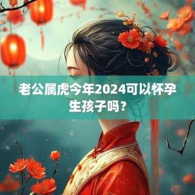 老公属虎今年2025可以怀孕生孩子吗？