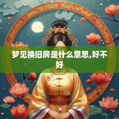 梦见换旧房是什么意思,好不好