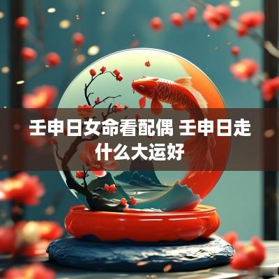 壬申日女命看配偶 壬申日走什么大运好