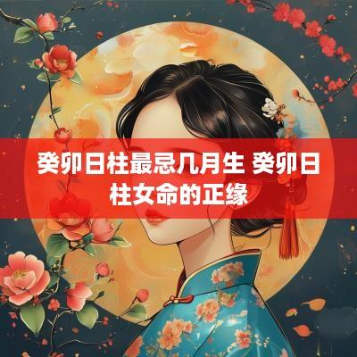 癸卯日柱最忌几月生 癸卯日柱女命的正缘