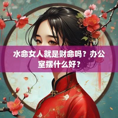 水命女人就是财命吗？办公室摆什么好？