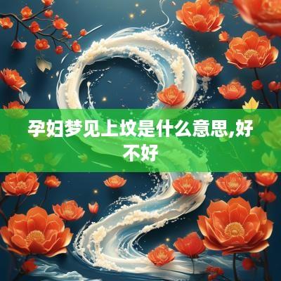 孕妇梦见上坟是什么意思,好不好