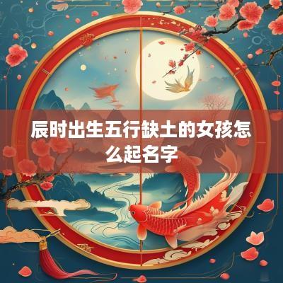 辰时出生五行缺土的女孩怎么起名字