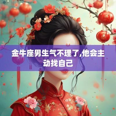 金牛座男生气不理了,他会主动找自己