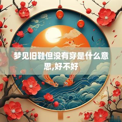 梦见旧鞋但没有穿是什么意思,好不好