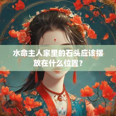 水命主人家里的石头应该摆放在什么位置？