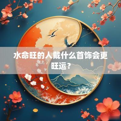 水命旺的人戴什么首饰会更旺运？
