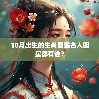 10月出生的生肖属猴名人明星都有谁？