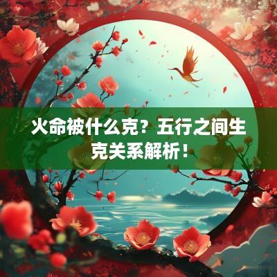 火命被什么克？五行之间生克关系解析！