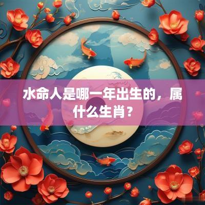 水命人是哪一年出生的，属什么生肖？