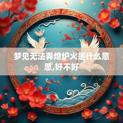 梦见无法弄熄炉火是什么意思,好不好