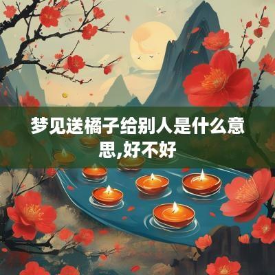 梦见送橘子给别人是什么意思,好不好