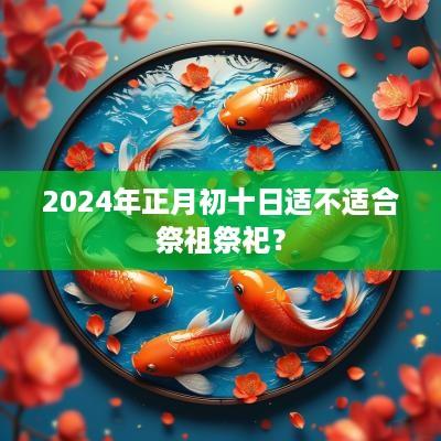 2025年正月初十日适不适合祭祖祭祀？