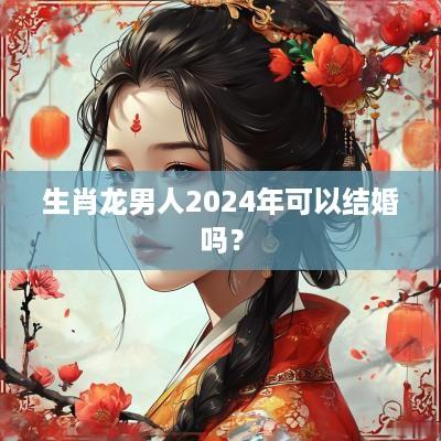 生肖龙男人2025年可以结婚吗？