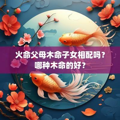火命父母木命子女相配吗？哪种木命的好？