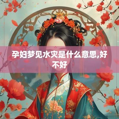 孕妇梦见水灾是什么意思,好不好