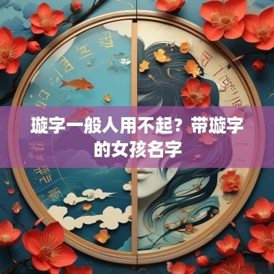 璇字一般人用不起？带璇字的女孩名字