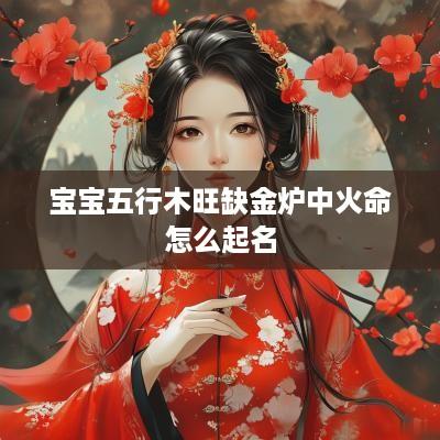 宝宝五行木旺缺金炉中火命怎么起名