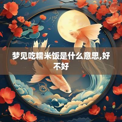 梦见吃糯米饭是什么意思,好不好