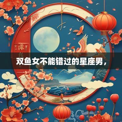 双鱼女不能错过的星座男，