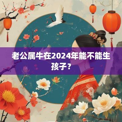 老公属牛在2025年能不能生孩子？