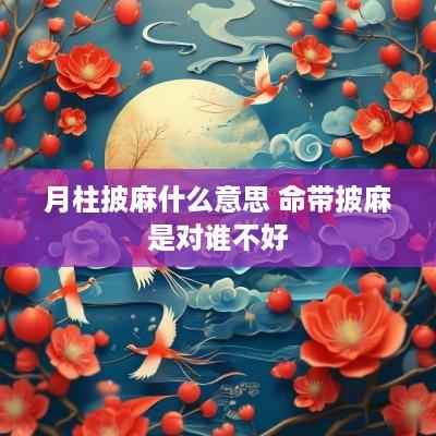 月柱披麻什么意思 命带披麻是对谁不好
