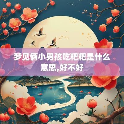 梦见俩小男孩吃粑粑是什么意思,好不好
