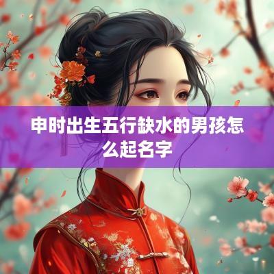 申时出生五行缺水的男孩怎么起名字